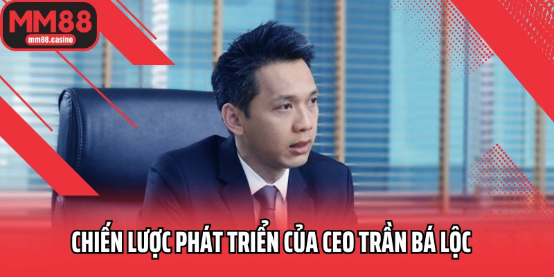 Chiến lược phát triển của CEO Trần Bá Lộc Chiến lược phát triển của CEO Trần Bá Lộc
